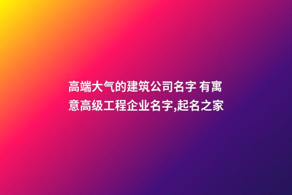 高端大气的建筑公司名字 有寓意高级工程企业名字,起名之家